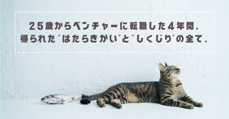 25歳からベンチャーに転職した4年間。得られた“はたらきがい”と“しくじり”の全てをここに置いていきます。