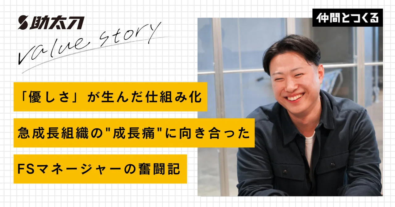 助太刀バリューインタビュー第五弾！「優しさ」が生んだ仕組み化。急成長組織の"成長痛"に向き合ったFSマネージャーの奮闘記