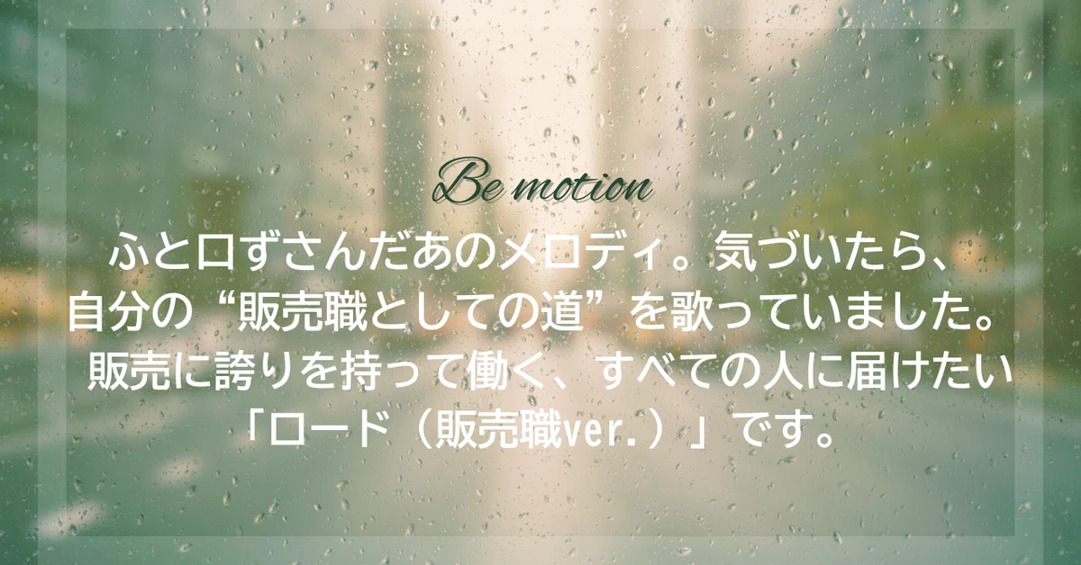 販売って、誰にでもできそうで、誰にもできない仕事だと思う。売るだけじゃなく、誰かの暮らしに寄り添う、そんな“販売職の道（ロード）”を、替え歌にしてみました。