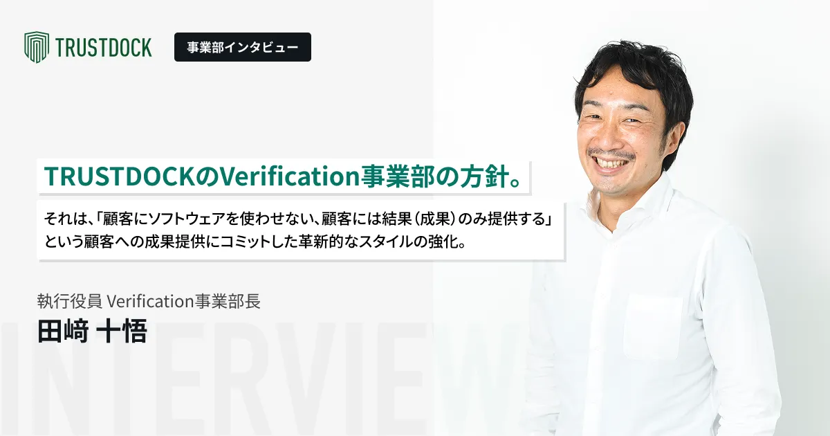 TRUSTDOCKのVerification事業部の方針。それは、「顧客にソフトウェアを使わせない、顧客には結果（成果）のみ提供する」という顧客への成果提供にコミットした革新的なスタイルの強化。