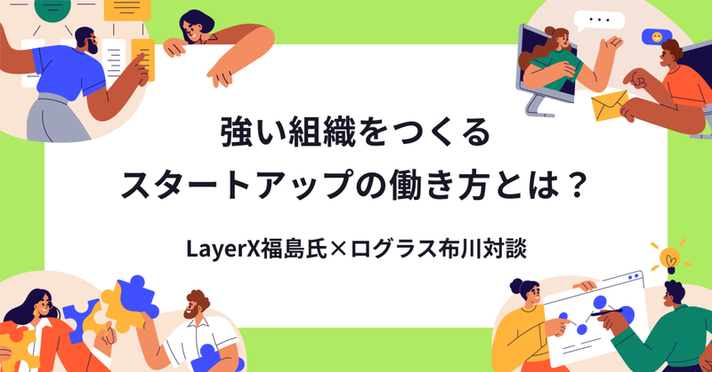 強い組織をつくるスタートアップの働き方とは？LayerX福島氏×ログラス布川対談 | 株式会社ログラス