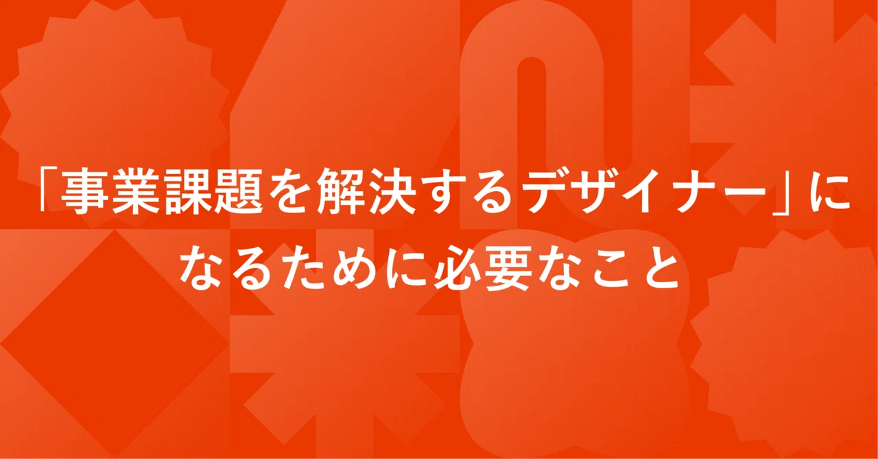 事業課題を解決するデザイナーになるために必要なこと