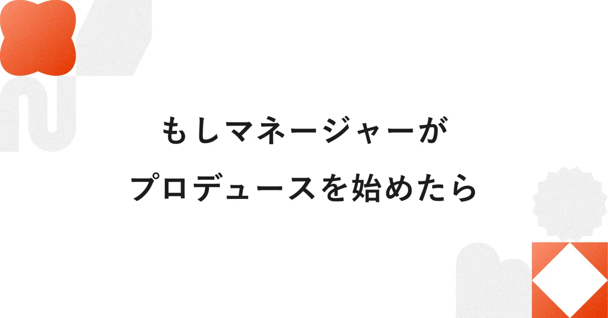 もし、マネージャーがプロデュースを始めたら。
