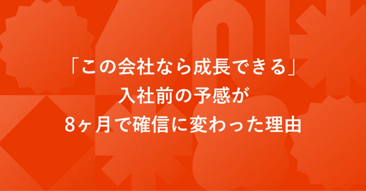 「この会社なら成長できる」入社前の予感が、8ヶ月で確信に変わった理由