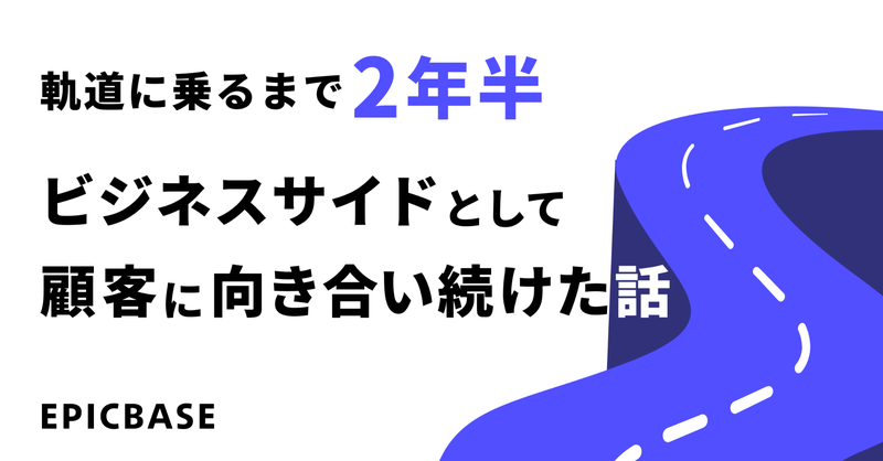 軌道に乗るまで2年半、ビジネスサイドとして顧客に向き合い続けた話