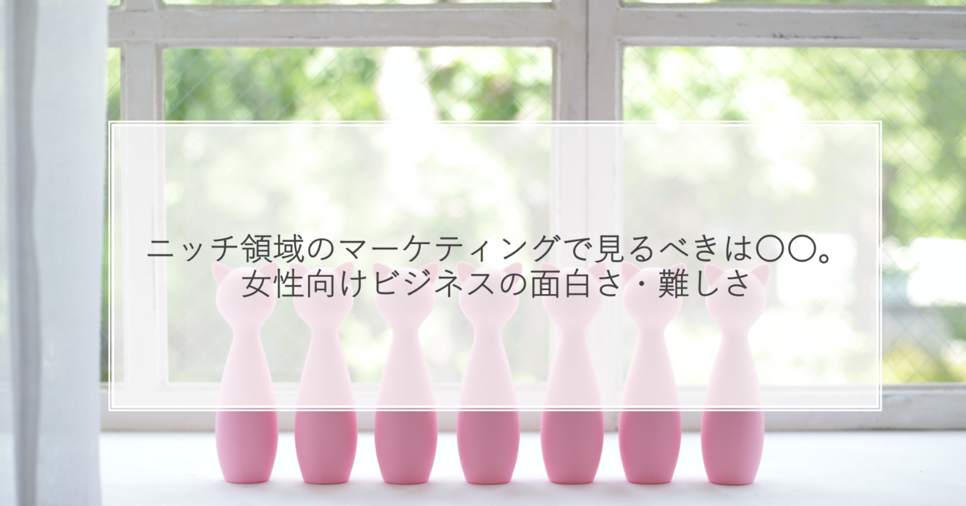ニッチ領域のマーケティングで見るべきは〇〇。 女性向けビジネスの面白さ・難しさ