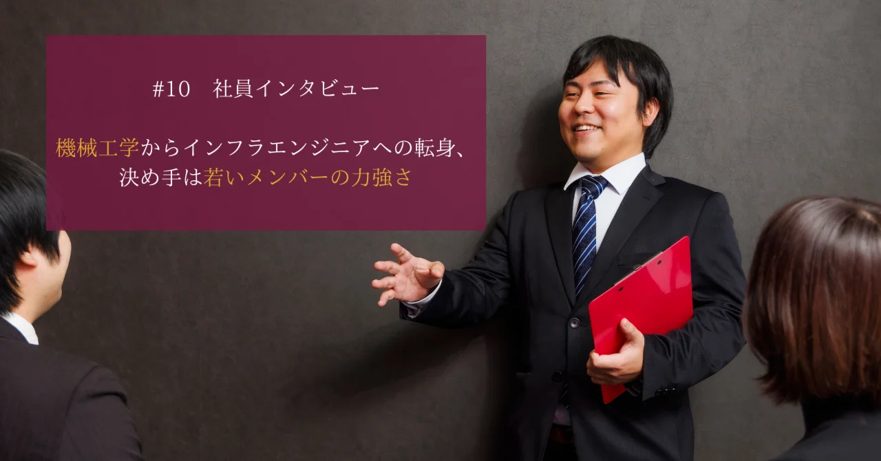 機械工学からインフラエンジニアへの転身！決め手は若いメンバーの力強さ【社員インタビュー　＃10】