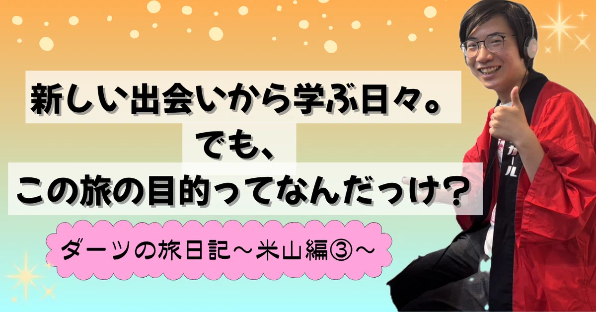 新しい出会いから学ぶ日々。でも、この旅の目的ってなんだっけ？【ダーツの旅日記～米山編③～】