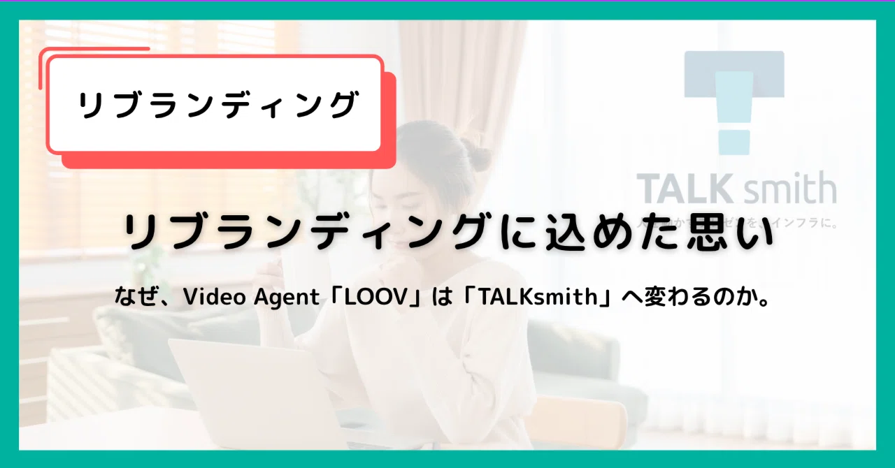 なぜ、Video Agent「LOOV」は「TALKsmith」へ変わるのか。リブランディングに込めた思い