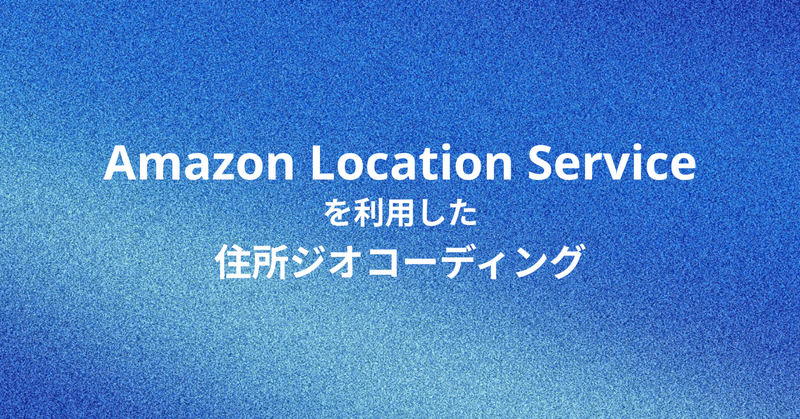 Amazon Location Serviceを利用した住所ジオコーディング