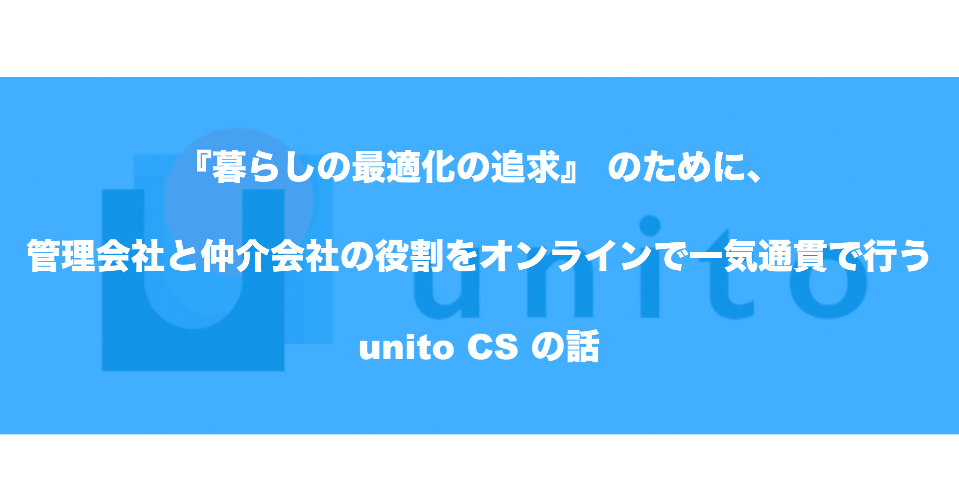『暮らしの最適化の追求』 のために、管理会社と仲介会社の役割をオンラインで一気通貫で行うunito CS の話