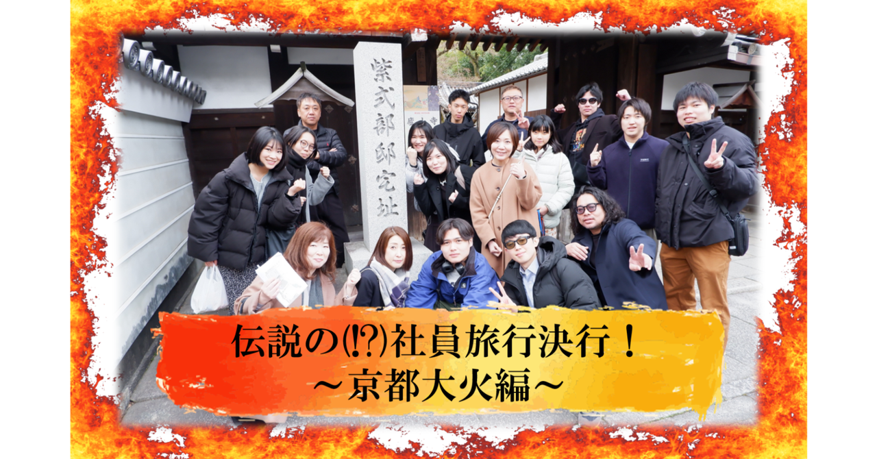 伝説の(!?)社員旅行決行！～京都大火編～