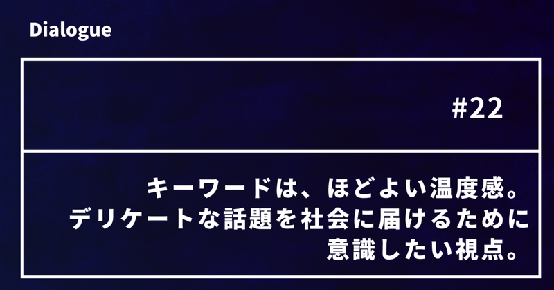 キーワードは、ほどよい温度感。デリケートな話題を社会に届けるために意識したい視点。