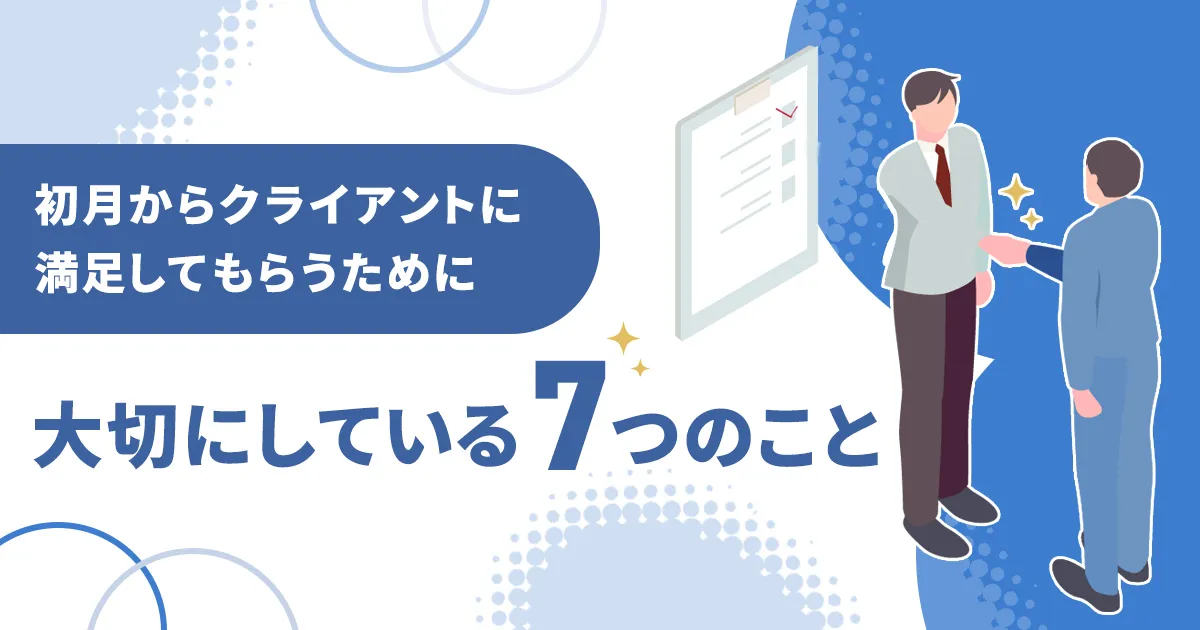 初月からクライアントに満足してもらうために、大切にしている7つのこと。