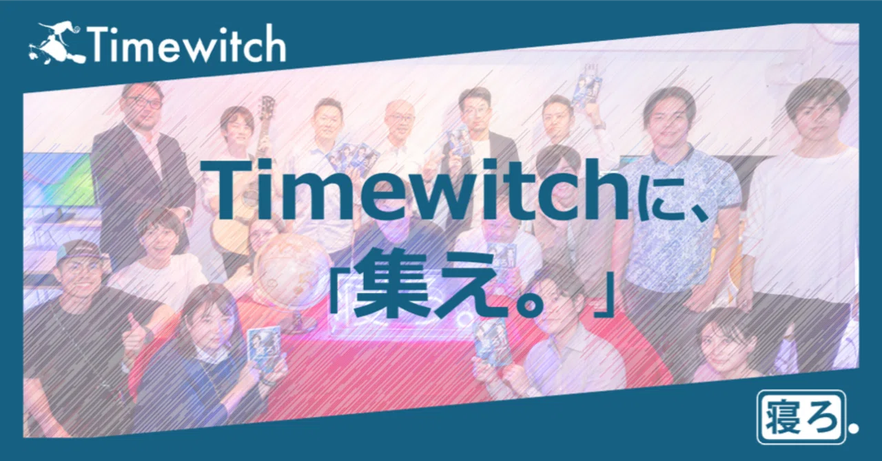「寝ろ。」から始まるイノベーション。Timewitchに、「集え。」