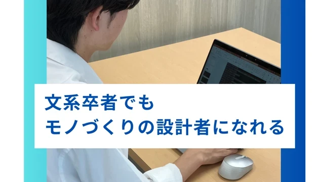 “文系出身でも、モノづくりの設計者になれる。”