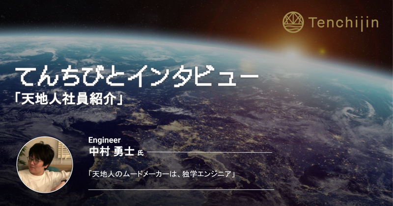 「天地人のムードメーカーは、独学エンジニア」エンジニア 中村 勇士 l\\てんちびとインタビューVol.21