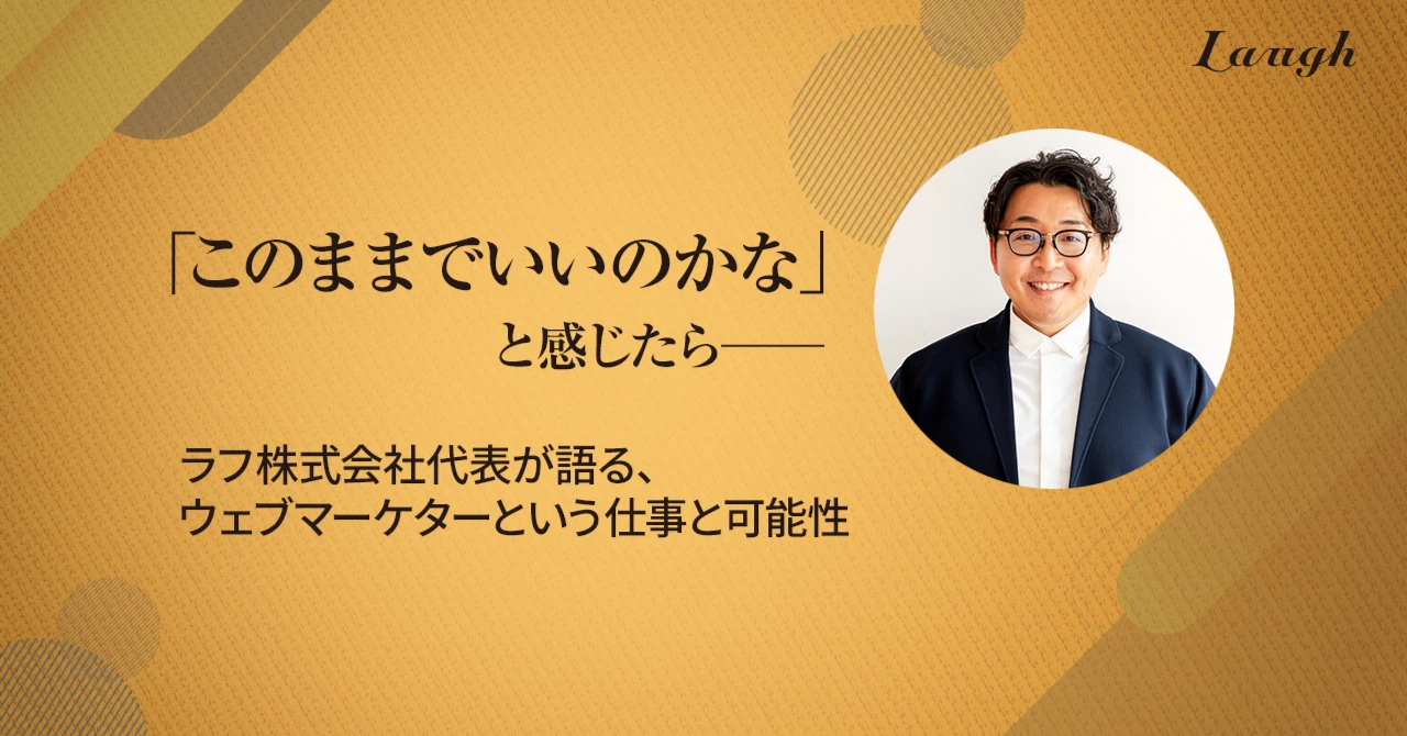 「このままでいいのかな」と感じたら──ラフ株式会社代表が語る、ウェブマーケターという仕事と可能性