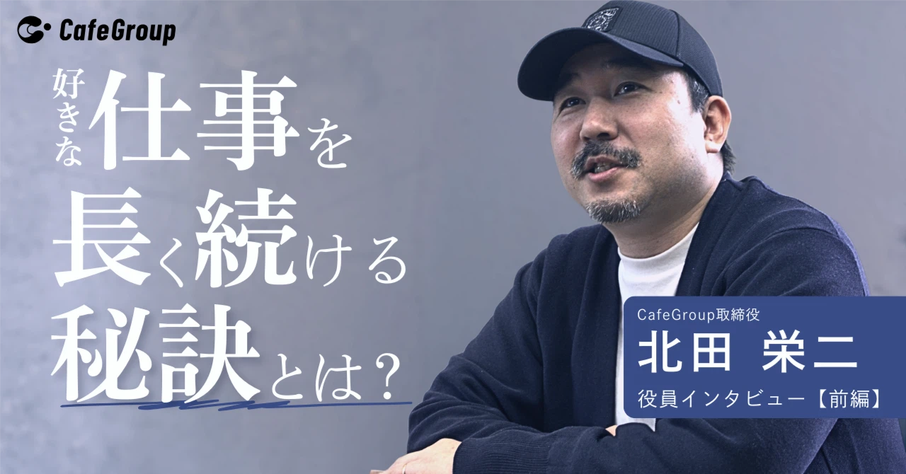 CafeGroup取締役 北田栄二インタビュー【前編】｜好きな仕事を長く続ける秘訣とは？