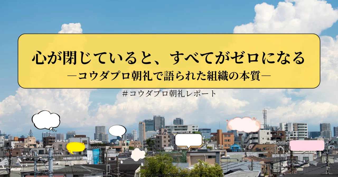 心が閉じていると、すべてがゼロになる──コウダプロ朝礼で語られた組織の本質