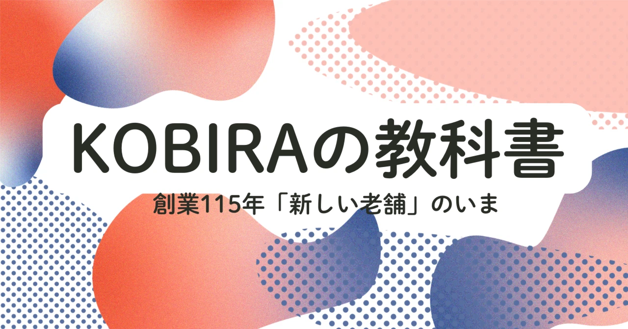 KOBIRAの教科書｜創業115年「新しい老舗」のいま