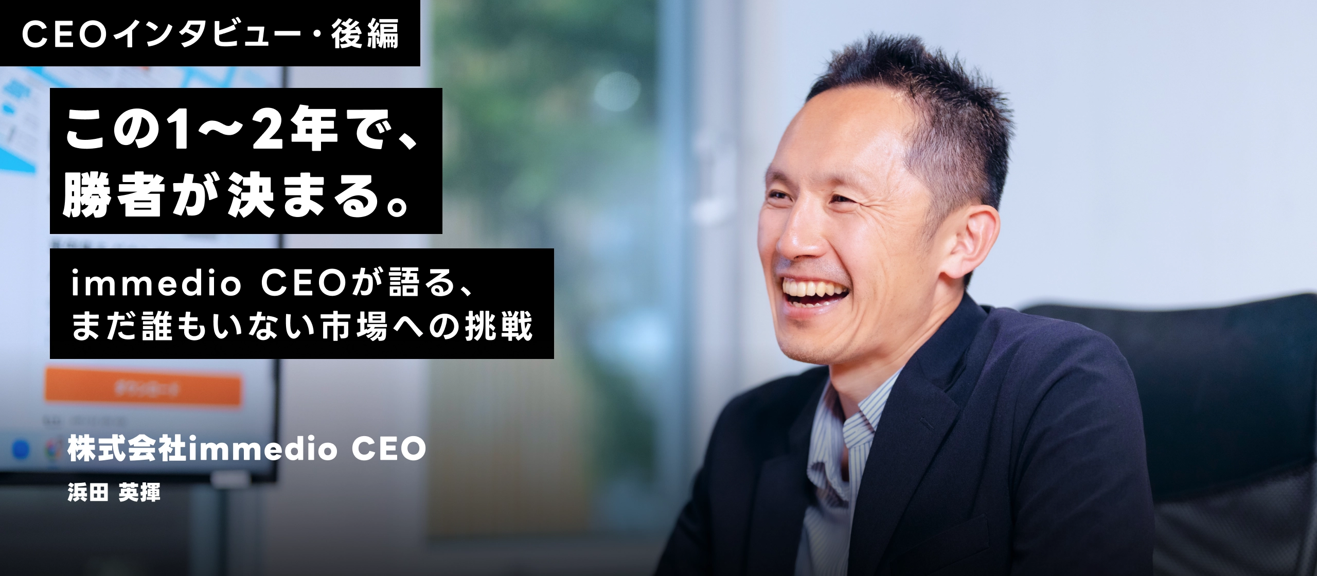 【CEOインタビュー・後編】この1〜2年で、勝者が決まる。immedio CEOが語る、まだ誰もいない市場への挑戦