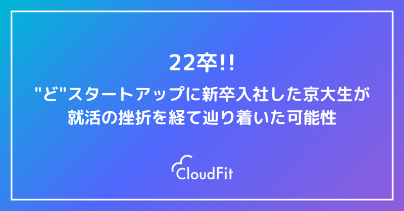 【CloudFit 入社エントリー】22卒！どスタートアップに新卒入社した京大生が就活の挫折を経て辿り着いた可能性