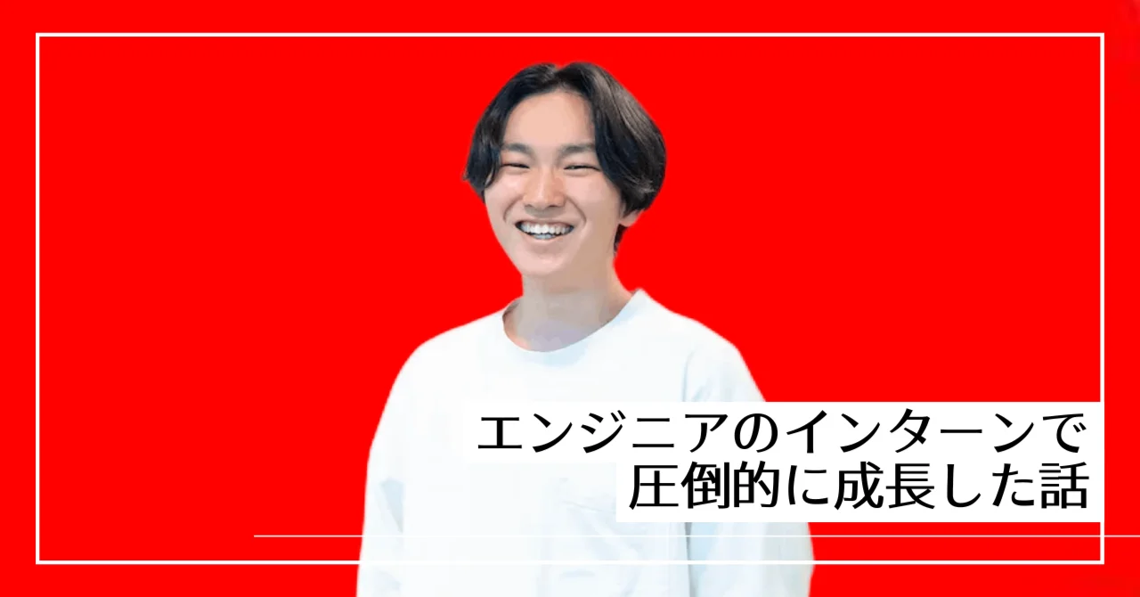 エンジニアのインターンで圧倒的に成長した話