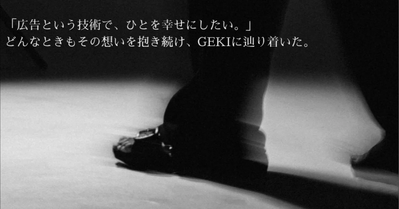 「広告という技術で、ひとを幸せにしたい。」どんなときもその想いを抱き続け、GEKIに辿り着いた。