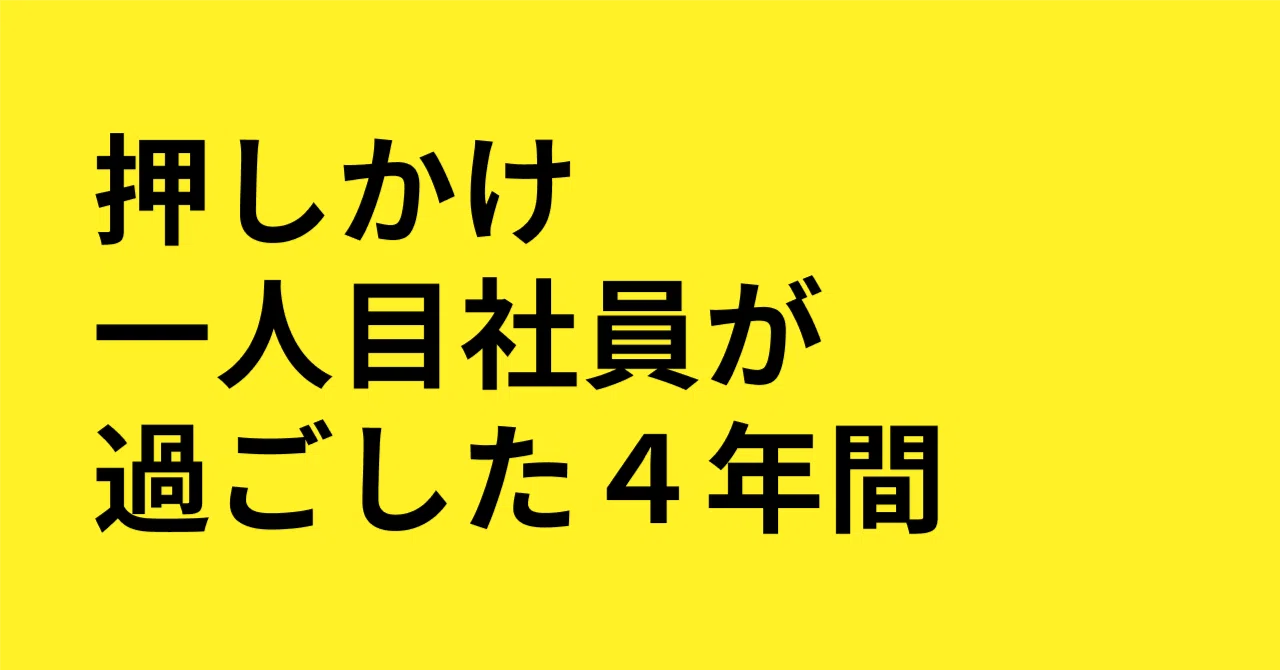 広告代理店で営業しか経験してないのに、押しかけで一人目社員になってからの4年間。