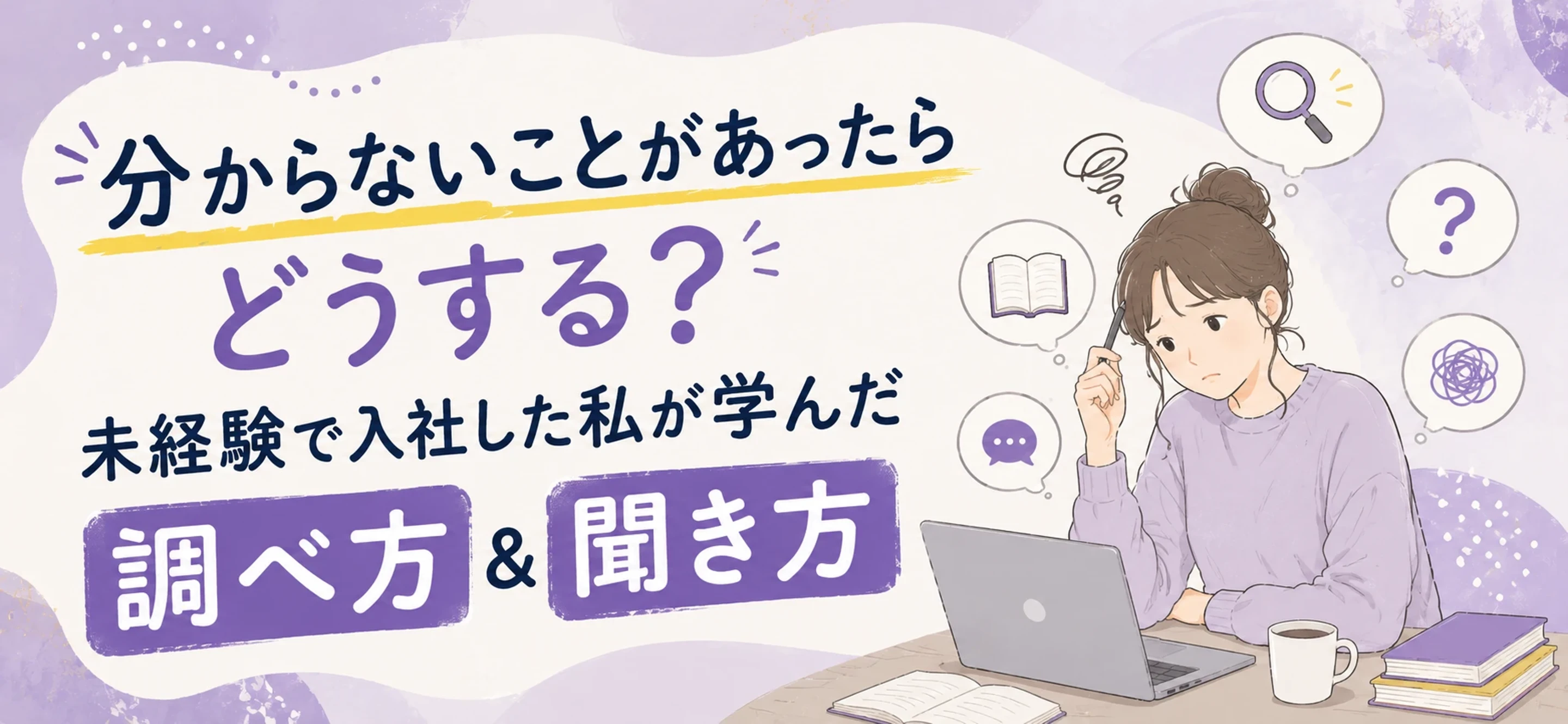 分からないことがあったらどうする？未経験で入社した私が実際に学んだ「調べ方＆聞き方」