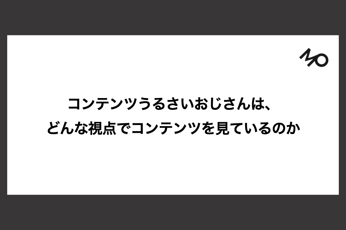 コンテンツうるさいおじさんは、どんな視点でコンテンツを見ているのか
