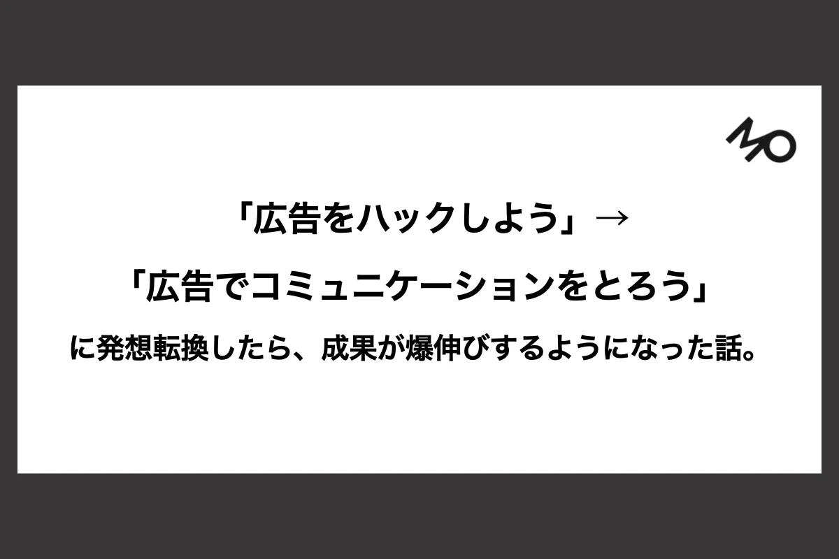 「広告をハックしよう」→「広告でコミュニケーションをとろう」に発想転換したら、成果が爆伸びするようになった話。