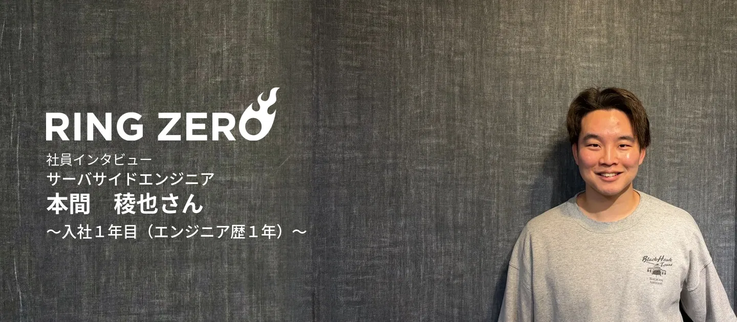 RingZero株式会社　社員インタビュー④　　　　サーバサイドエンジニア　本間稜也さん（24歳）／入社１年目（エンジニア歴１年）